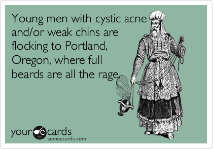 Young men with cystic acneand/or weak chins areflocking to Portland,Oregon, where fullbeards are all the rage.
