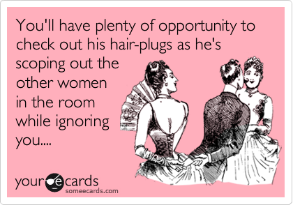 You'll have plenty of opportunity to check out his hair-plugs as he's
scoping out the
other women
in the room
while ignoring
you....