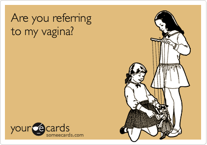 Are you referring to my vagina?