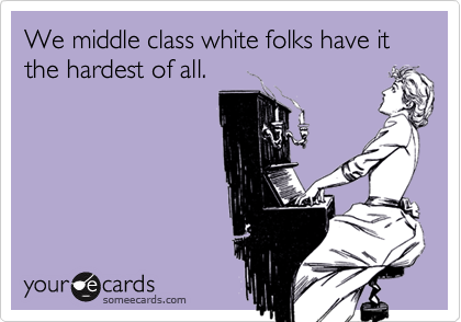 We middle class white folks have it the hardest of all.