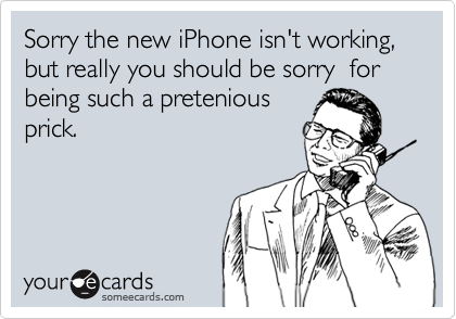 Sorry the new iPhone isn't working, but really you should be sorry  for being such a pretenious
prick.