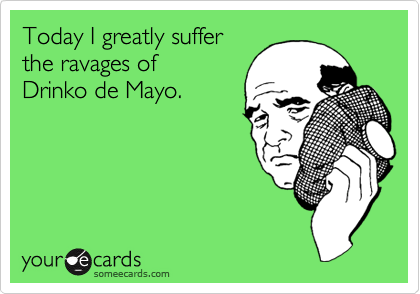 Today I greatly sufferthe ravages ofDrinko de Mayo.