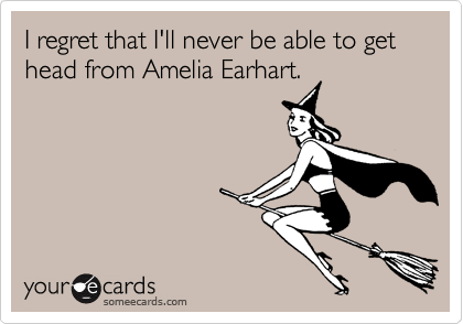 I regret that I'll never be able to get head from Amelia Earhart.