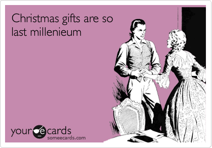 Christmas gifts are so
last millenieum