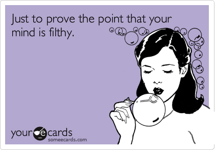 Just to prove the point that your mind is filthy.
