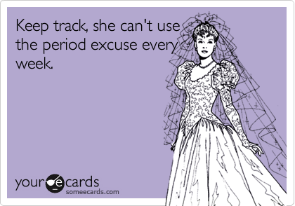 Keep track, she can't use
the period excuse every
week.