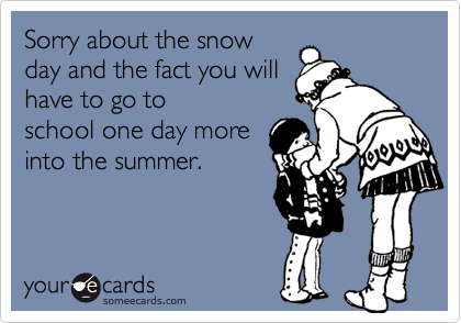 Sorry about the snowday and the fact you willhave to go toschool one day moreinto the summer.
