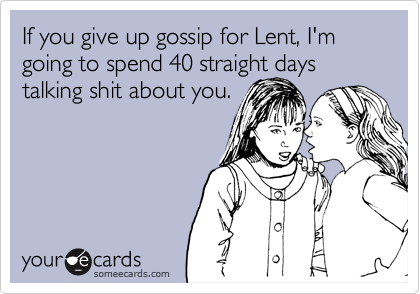 If you give up gossip for Lent, I'm going to spend 40 straight days talking shit about you.