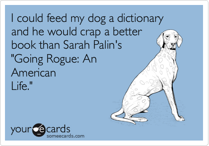 I could feed my dog a dictionary and he would crap a better
book than Sarah Palin's 
"Going Rogue: An
American
Life."