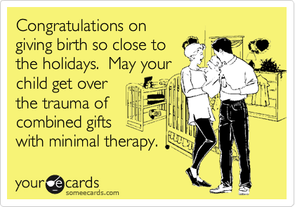 Congratulations on
giving birth so close to
the holidays.  May your
child get over
the trauma of
combined gifts
with minimal therapy.