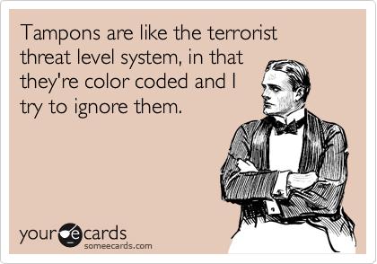 Tampons are like the terrorist threat level system, in that
they're color coded and I
try to ignore them.