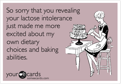 So sorry that you revealing
your lactose intolerance 
just made me more
excited about my
own dietary
choices and baking
abilities. 