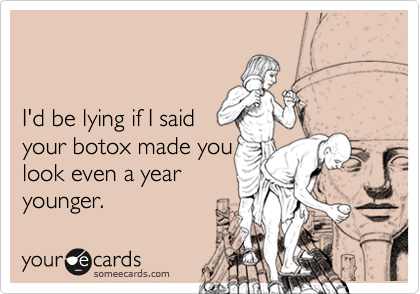 


I'd be lying if I said
your botox made you
look even a year 
younger.