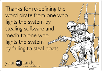 Thanks for re-defining the
word pirate from one who
fights the system by
stealing software and
media to one who
fights the system
by failing to steal boats.