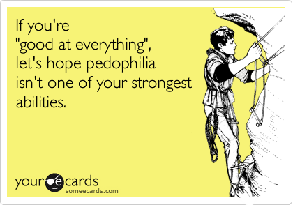 If you're 
"good at everything", 
let's hope pedophilia 
isn't one of your strongest
abilities.
