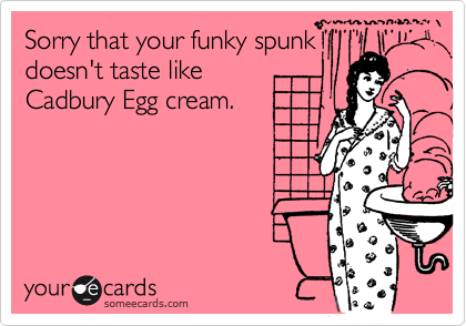 Sorry that your funky spunk
doesn't taste like 
Cadbury Egg cream.
