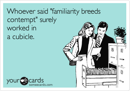 Whoever said "familiarity breeds contempt" surely 
worked in
a cubicle.
