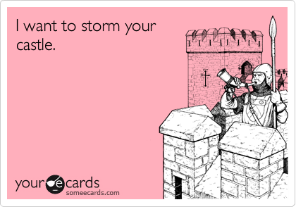 I want to storm your
castle. 