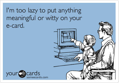I'm too lazy to put anything meaningful or witty on your
e-card.