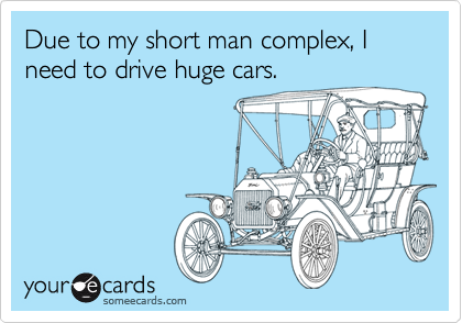 Due to my short man complex, I need to drive huge cars.