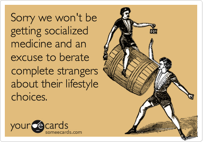 Sorry we won't be 
getting socialized
medicine and an
excuse to berate
complete strangers
about their lifestyle
choices.