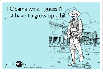 If Obama wins, I guess I'll
just have to grow up a bit.