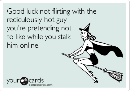 Good luck not flirting with the rediculously hot guy
you're pretending not
to like while you stalk
him online.
