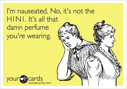 I'm nauseated. No, it's not the H1N1. It's all that
damn perfume
you're wearing. 