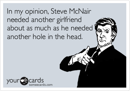 In my opinion, Steve McNair needed another girlfriend
about as much as he needed
another hole in the head.