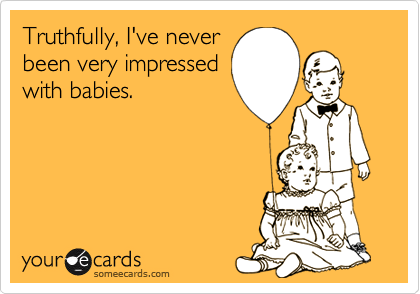 Truthfully, I've never
been very impressed
with babies.