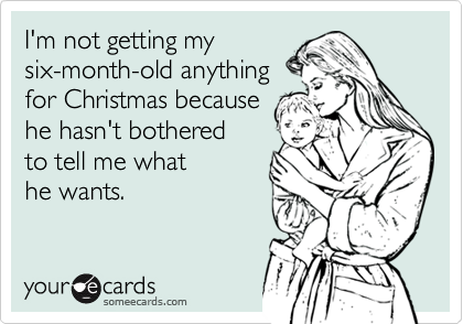 I'm not getting my 
six-month-old anything
for Christmas because
he hasn't bothered
to tell me what
he wants.