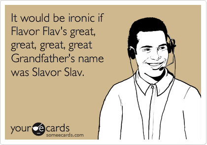 It would be ironic if 
Flavor Flav's great, 
great, great, great
Grandfather's name
was Slavor Slav. 