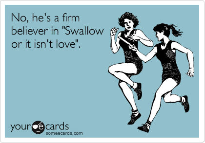 No, he's a firm
believer in "Swallow 
or it isn't love".

