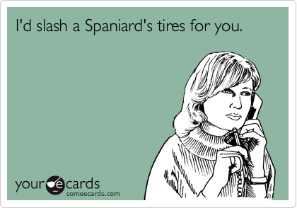 I'd slash a Spaniard's tires for you.