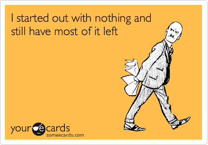 I started out with nothing and
still have most of it left