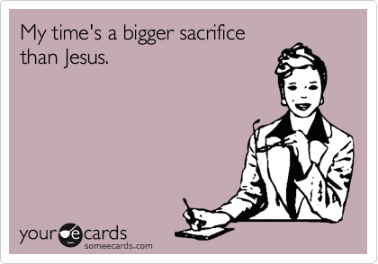 My time's a bigger sacrifice
than Jesus.