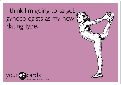 I think I'm going to target
gynocologists as my new
dating type....