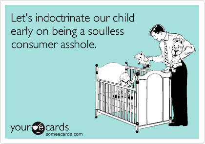 Let's indoctrinate our child
early on being a soulless
consumer asshole.