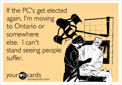 If the PC's get elected
again, I'm moving
to Ontario or
somewhere
else.  I can't
stand seeing people
suffer.