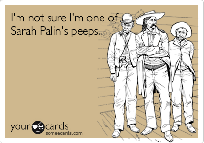 I'm not sure I'm one ofSarah Palin's peeps.