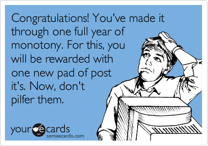 Congratulations! You've made it through one full year of
monotony. For this, you
will be rewarded with
one new pad of post
it's. Now, don't
pilfer them. 