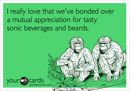 I really love that we've bonded over a mutual appreciation for tasty sonic beverages and beards.