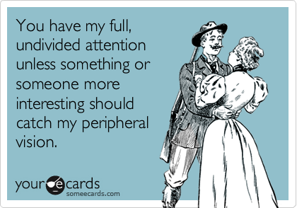 You have my full,undivided attentionunless something orsomeone moreinteresting shouldcatch my peripheralvision.