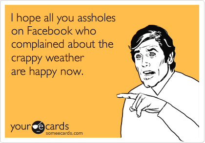 I hope all you assholes
on Facebook who
complained about the
crappy weather
are happy now.