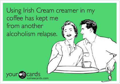 Using Irish Cream creamer in my coffee has kept me
from another
alcoholism relapse.