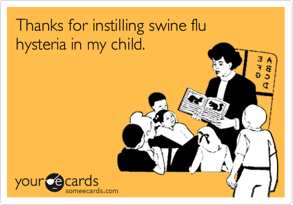 Thanks for instilling swine flu hysteria in my child.