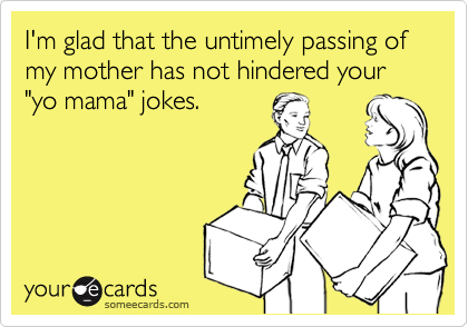 I'm glad that the untimely passing of my mother has not hindered your "yo mama" jokes.