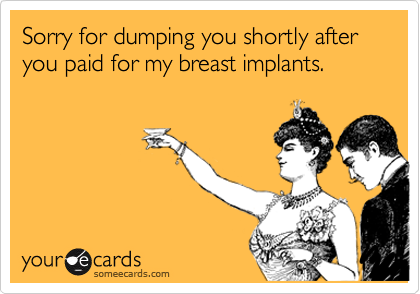 Sorry for dumping you shortly after you paid for my breast implants.