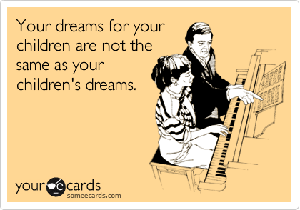Your dreams for your
children are not the
same as your
children's dreams.