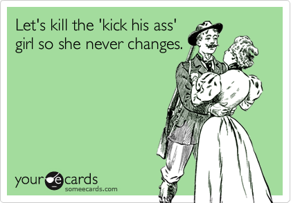 Let's kill the 'kick his ass'girl so she never changes.
